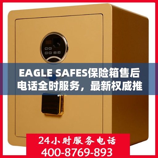 EAGLE SAFES保险箱售后电话全时服务，最新权威推荐及售后支持
