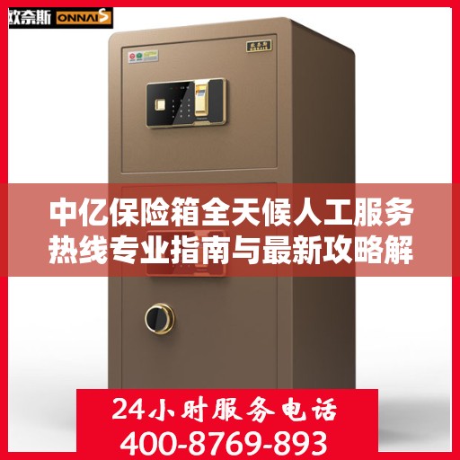 中亿保险箱全天候人工服务热线专业指南与最新攻略解析