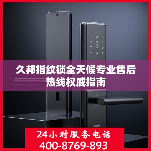 久邦指纹锁全天候专业售后热线权威指南
