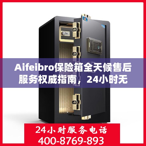 Aifeibro保险箱全天候售后服务权威指南，24小时无忧服务保障