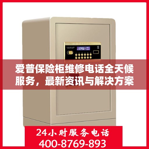 爱普保险柜维修电话全天候服务，最新资讯与解决方案