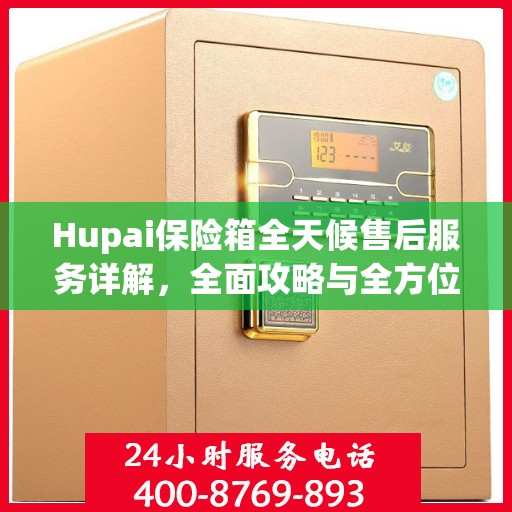 Hupai保险箱全天候售后服务详解，全面攻略与全方位支持