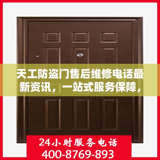 天工防盗门售后维修电话最新资讯，一站式服务保障，让您无忧！