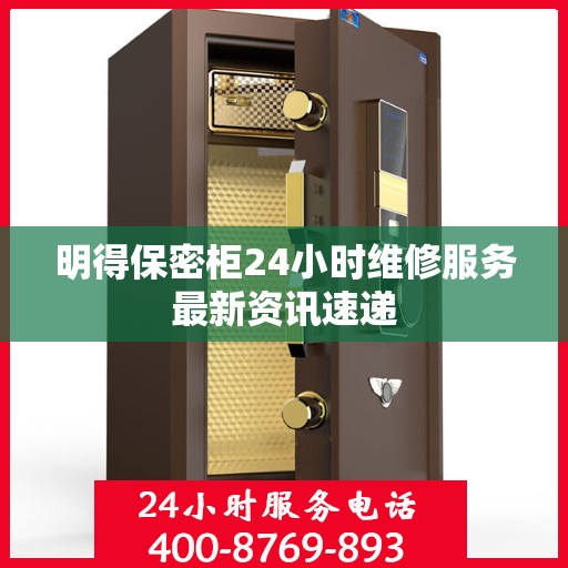 明得保密柜24小时维修服务最新资讯速递