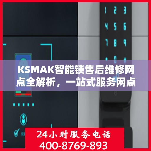 KSMAK智能锁售后维修网点全解析，一站式服务网点，让您无忧售后