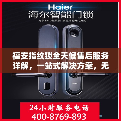 福安指纹锁全天候售后服务详解，一站式解决方案，无忧体验！