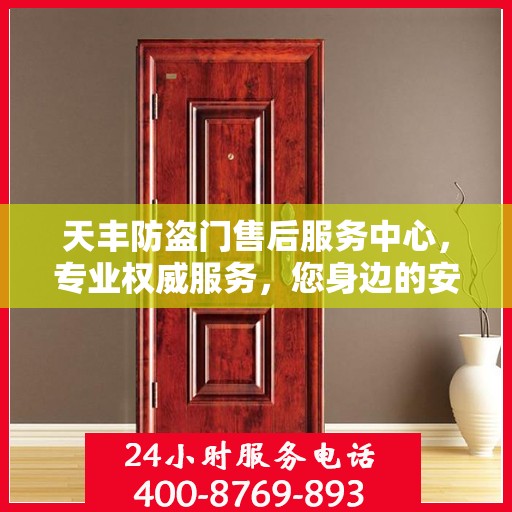 天丰防盗门售后服务中心，专业权威服务，您身边的安心之选