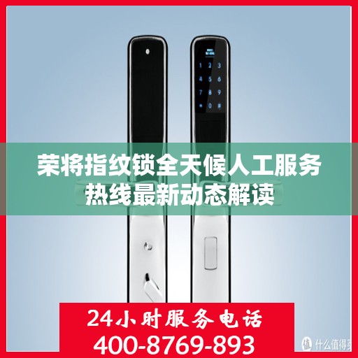 荣将指纹锁全天候人工服务热线最新动态解读