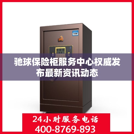 驰球保险柜服务中心权威发布最新资讯动态