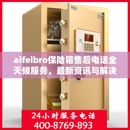 aifeibro保险箱售后电话全天候服务，最新资讯与解决方案