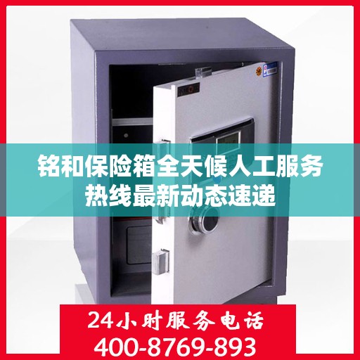 铭和保险箱全天候人工服务热线最新动态速递