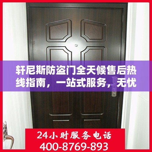 轩尼斯防盗门全天候售后热线指南，一站式服务，无忧保障安全门扉