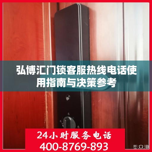 弘博汇门锁客服热线电话使用指南与决策参考