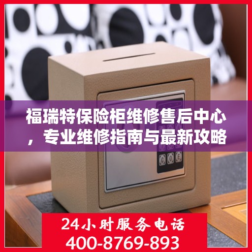 福瑞特保险柜维修售后中心，专业维修指南与最新攻略