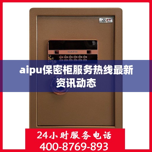 aipu保密柜服务热线最新资讯动态