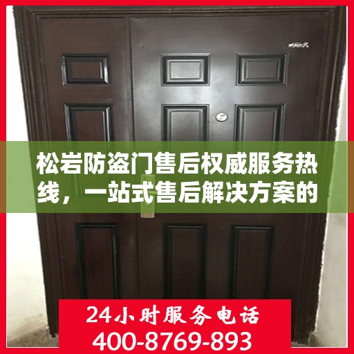 松岩防盗门售后权威服务热线，一站式售后解决方案的权威信息通道