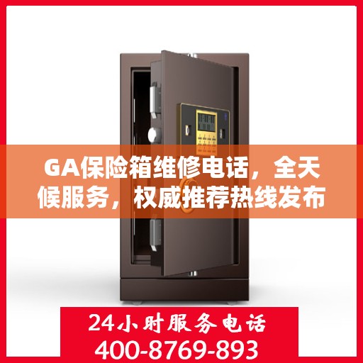 GA保险箱维修电话，全天候服务，权威推荐热线发布