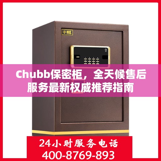 Chubb保密柜，全天候售后服务最新权威推荐指南