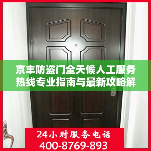 京丰防盗门全天候人工服务热线专业指南与最新攻略解密