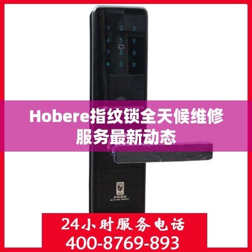 Hobere指纹锁全天候维修服务最新动态