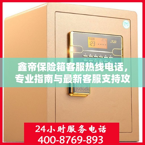 鑫帝保险箱客服热线电话，专业指南与最新客服支持攻略