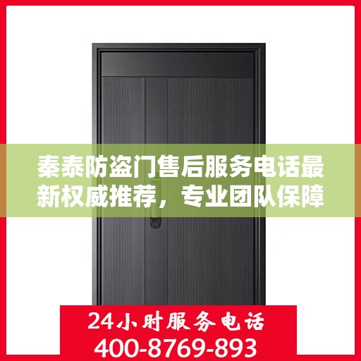 秦泰防盗门售后服务电话最新权威推荐，专业团队保障，贴心服务热线！