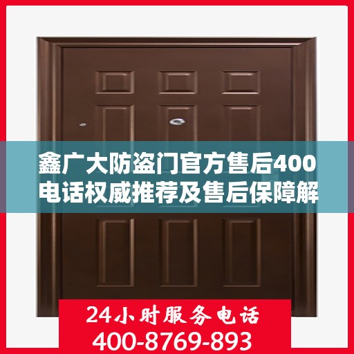 鑫广大防盗门官方售后400电话权威推荐及售后保障解析