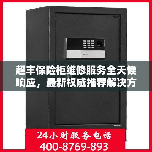 超丰保险柜维修服务全天候响应，最新权威推荐解决方案