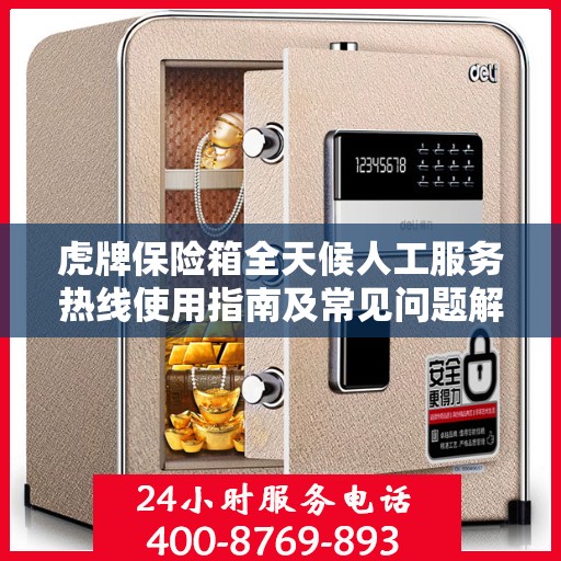 虎牌保险箱全天候人工服务热线使用指南及常见问题解答大全