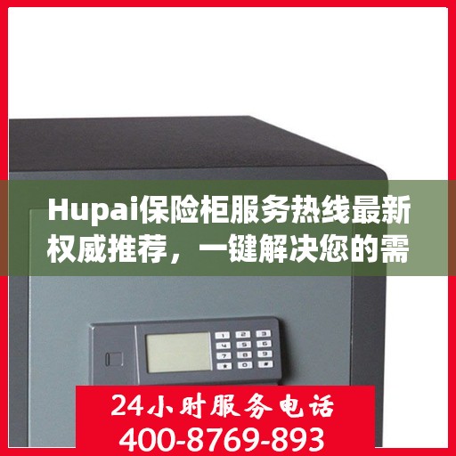 Hupai保险柜服务热线最新权威推荐，一键解决您的需求