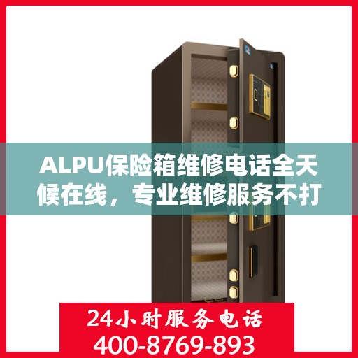 ALPU保险箱维修电话全天候在线，专业维修服务不打烊