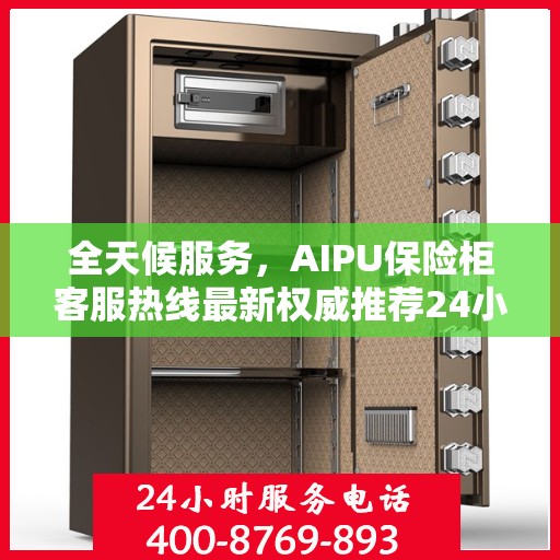 全天候服务，AIPU保险柜客服热线最新权威推荐24小时在线
