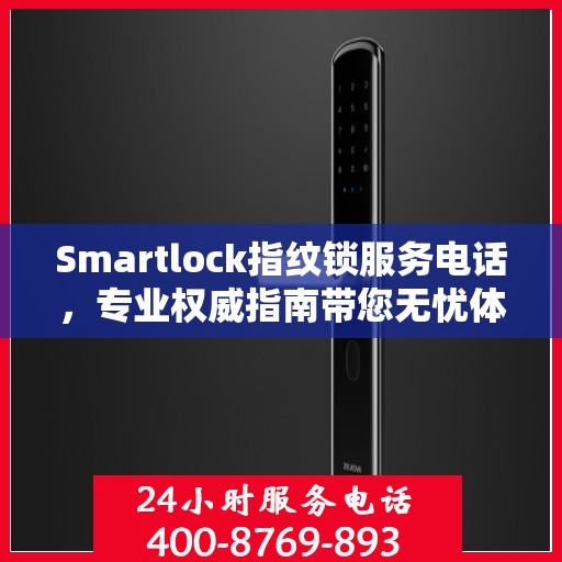 Smartlock指纹锁服务电话，专业权威指南带您无忧体验智能安全