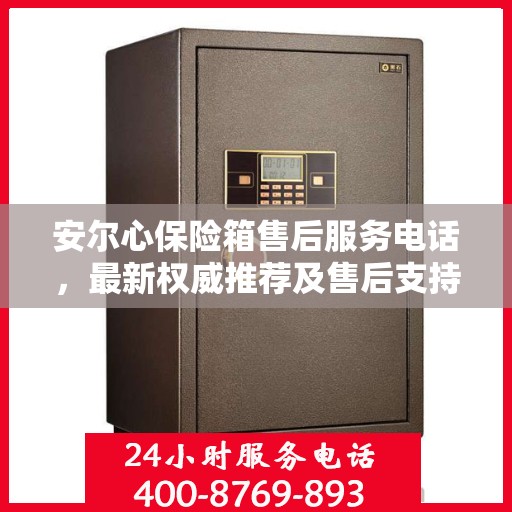 安尔心保险箱售后服务电话，最新权威推荐及售后支持信息