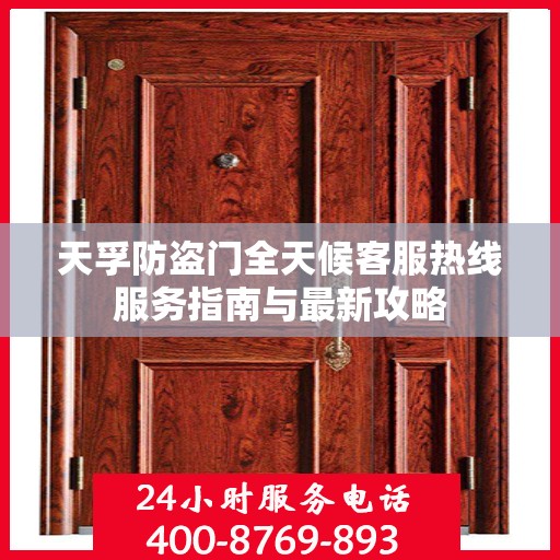 天孚防盗门全天候客服热线服务指南与最新攻略