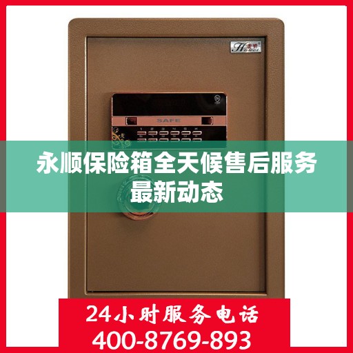 永顺保险箱全天候售后服务最新动态