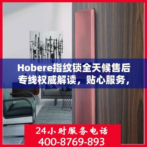 Hobere指纹锁全天候售后专线权威解读，贴心服务，保障用户安全
