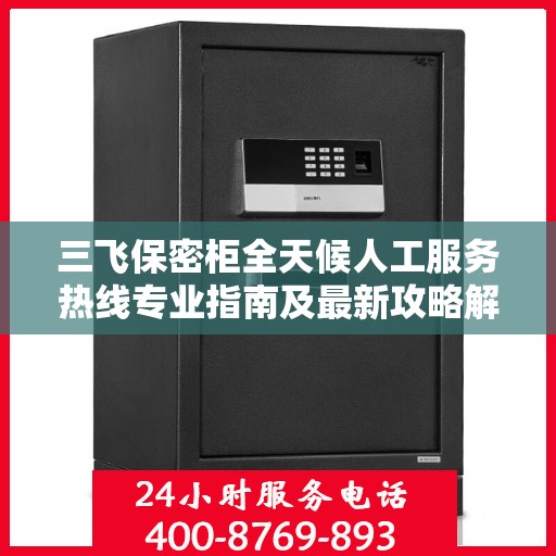 三飞保密柜全天候人工服务热线专业指南及最新攻略解密