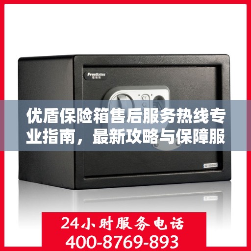 优盾保险箱售后服务热线专业指南，最新攻略与保障服务热线全解析