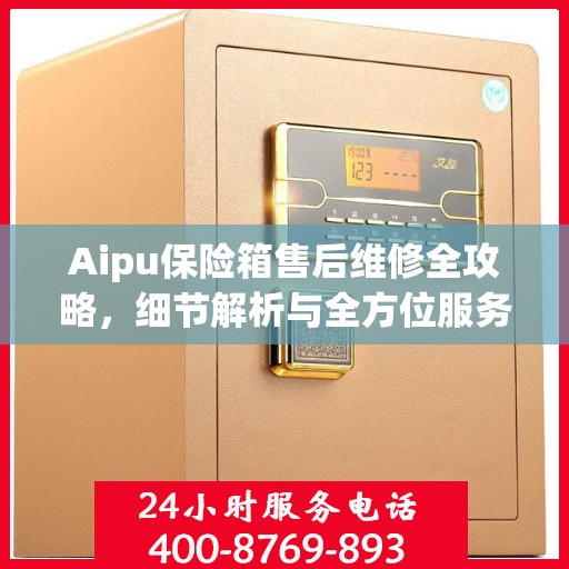 Aipu保险箱售后维修全攻略，细节解析与全方位服务体验