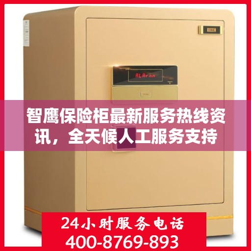 智鹰保险柜最新服务热线资讯，全天候人工服务支持