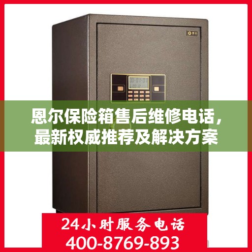 恩尔保险箱售后维修电话，最新权威推荐及解决方案