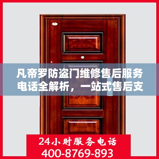 凡帝罗防盗门维修售后服务电话全解析，一站式售后支持，让您无忧购锁