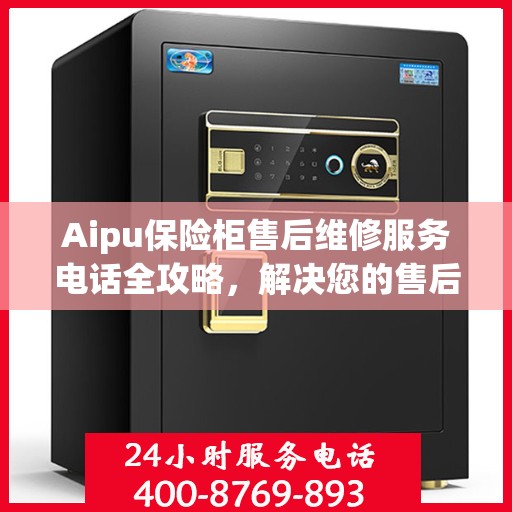 Aipu保险柜售后维修服务电话全攻略，解决您的售后难题