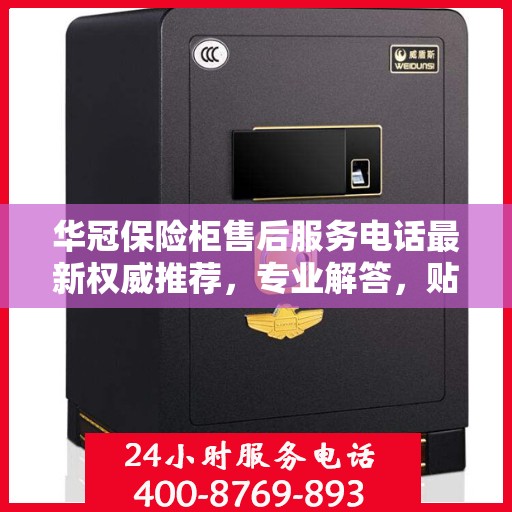 华冠保险柜售后服务电话最新权威推荐，专业解答，贴心保障
