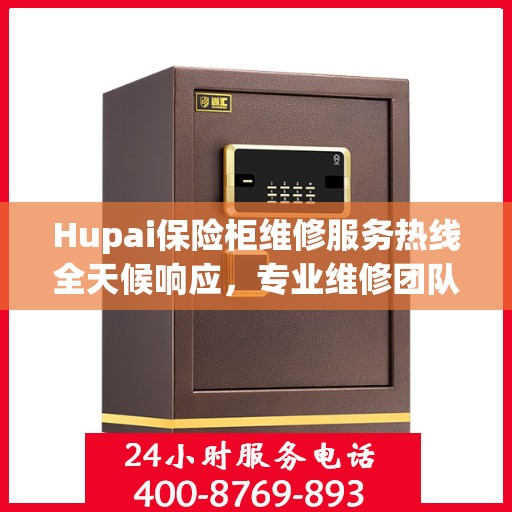 Hupai保险柜维修服务热线全天候响应，专业维修团队权威解读！