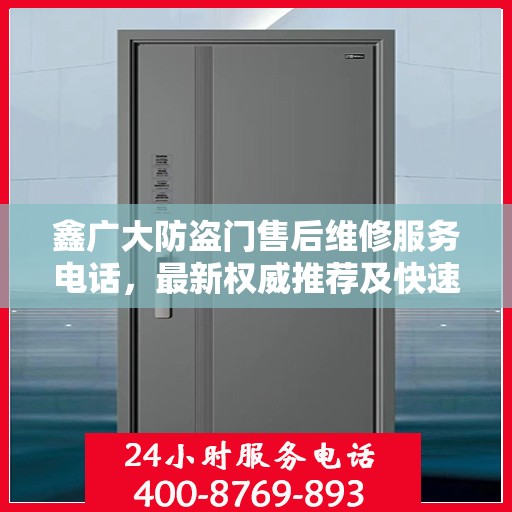 鑫广大防盗门售后维修服务电话，最新权威推荐及快速响应维修支持