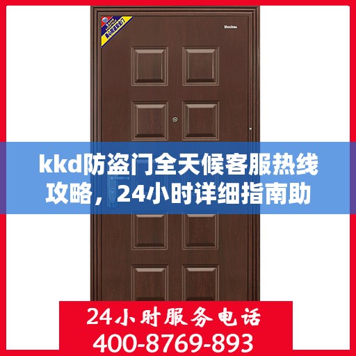 kkd防盗门全天候客服热线攻略，24小时详细指南助你无忧沟通