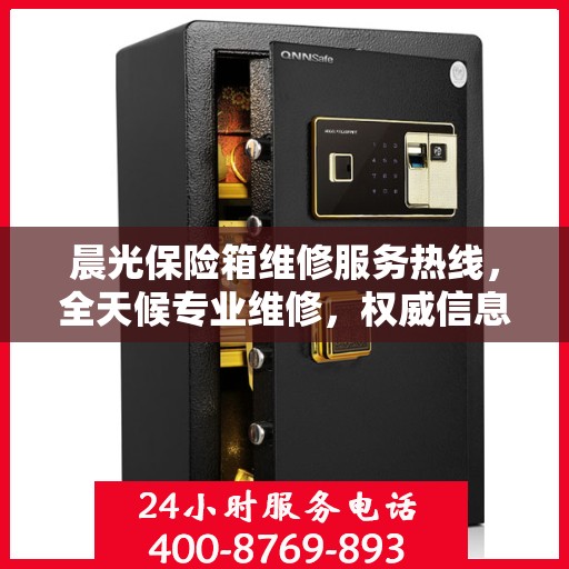 晨光保险箱维修服务热线，全天候专业维修，权威信息保障安全！