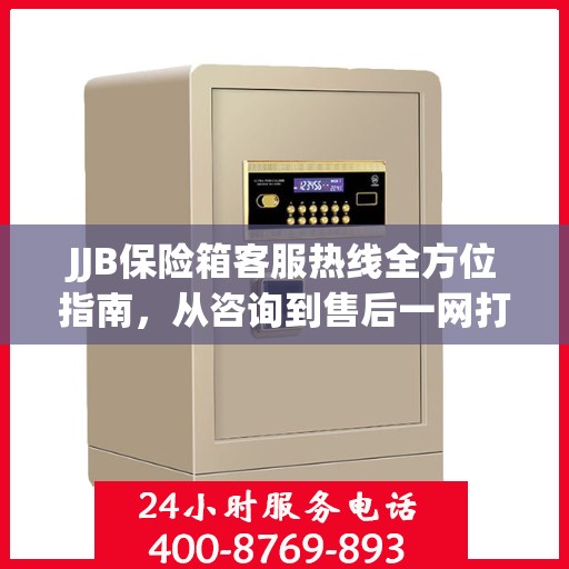 JJB保险箱客服热线全方位指南，从咨询到售后一网打尽